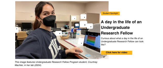 Student Spotlight: A day in the life of an Undergraduate Research Fellow. Curious about what a day in the life of an Undergraduate Research Fellow can look like? Click here for video. This image features Undergraduate Research Fellow Program student, Courtney Machler, in her lab (2024).